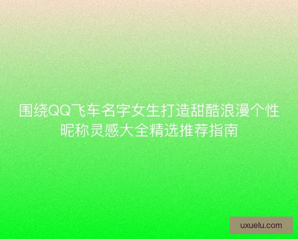 围绕QQ飞车名字女生打造甜酷浪漫个性昵称灵感大全精选推荐指南