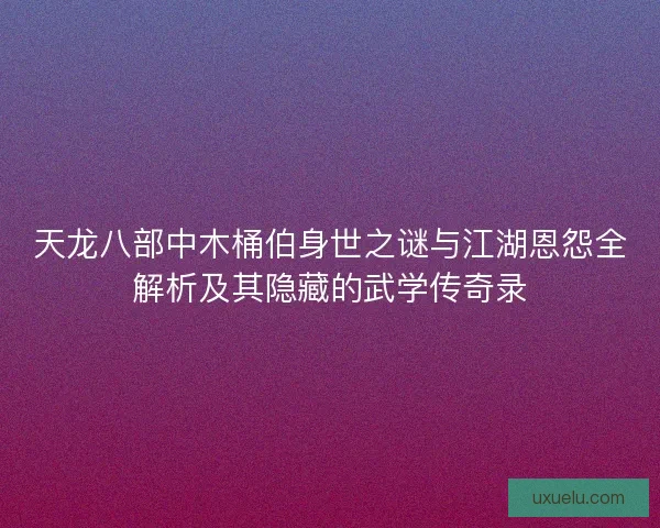 天龙八部中木桶伯身世之谜与江湖恩怨全解析及其隐藏的武学传奇录
