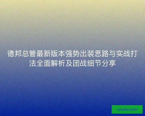 德邦总管最新版本强势出装思路与实战打法全面解析及团战细节分享
