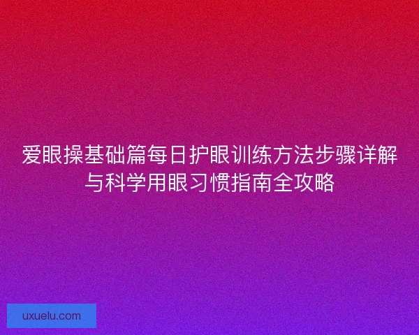 爱眼操基础篇每日护眼训练方法步骤详解与科学用眼习惯指南全攻略
