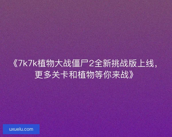 《7k7k植物大战僵尸2全新挑战版上线，更多关卡和植物等你来战》
