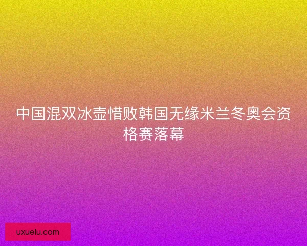 中国混双冰壶惜败韩国无缘米兰冬奥会资格赛落幕