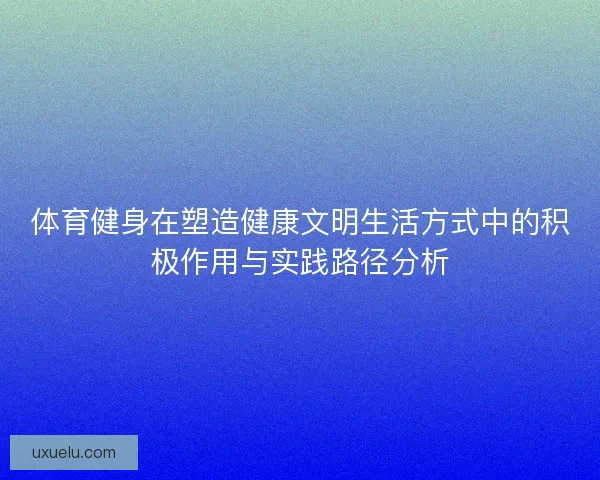 体育健身在塑造健康文明生活方式中的积极作用与实践路径分析