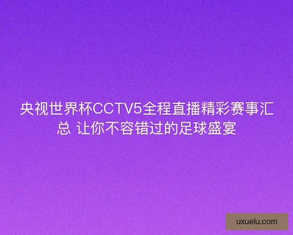 央视世界杯CCTV5全程直播精彩赛事汇总 让你不容错过的足球盛宴