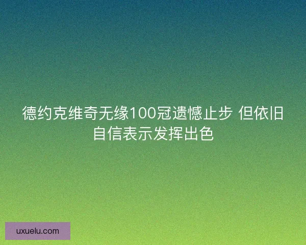 德约克维奇无缘100冠遗憾止步 但依旧自信表示发挥出色