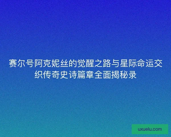 赛尔号阿克妮丝的觉醒之路与星际命运交织传奇史诗篇章全面揭秘录 赛尔号阿克妮丝的觉醒之路与星际命运交织传奇史诗篇章全面揭秘录