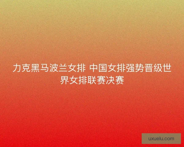 力克黑马波兰女排 中国女排强势晋级世界女排联赛决赛 力克黑马波兰女排 中国女排强势晋级世界女排联赛决赛
