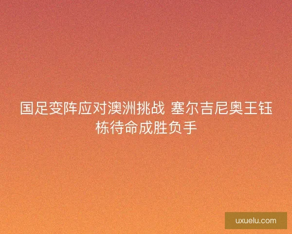 国足变阵应对澳洲挑战 塞尔吉尼奥王钰栋待命成胜负手