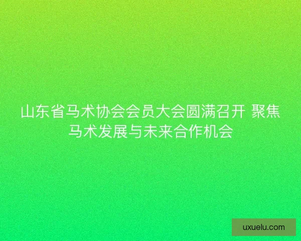 山东省马术协会会员大会圆满召开 聚焦马术发展与未来合作机会 山东省马术协会会员大会圆满召开 聚焦马术发展与未来合作机会