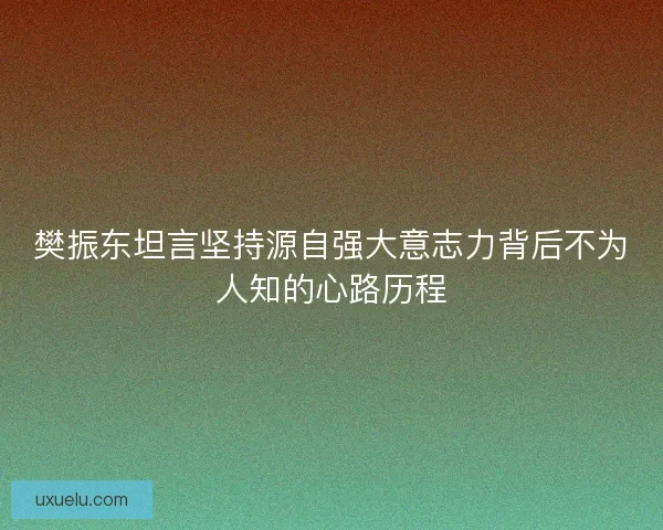 樊振东坦言坚持源自强大意志力背后不为人知的心路历程 樊振东坦言坚持源自强大意志力背后不为人知的心路历程