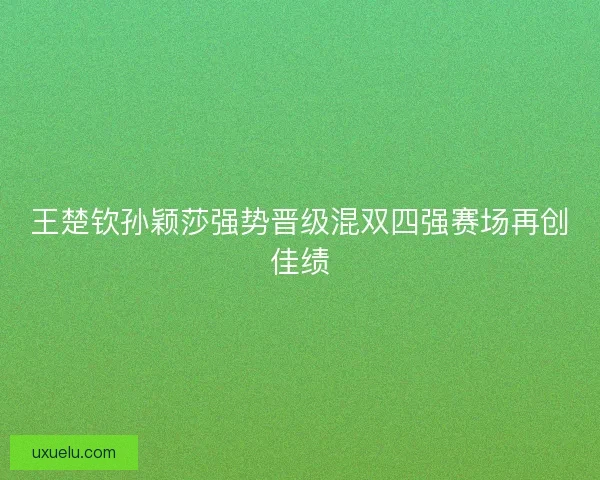 王楚钦孙颖莎强势晋级混双四强赛场再创佳绩