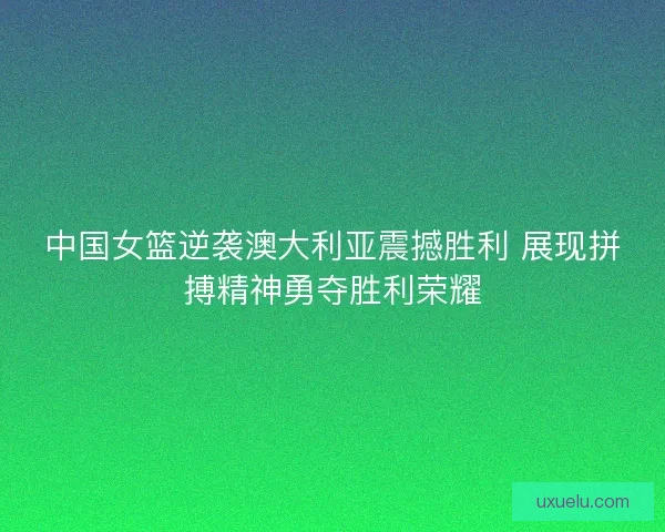 中国女篮逆袭澳大利亚震撼胜利 展现拼搏精神勇夺胜利荣耀 中国女篮逆袭澳大利亚震撼胜利 展现拼搏精神勇夺胜利荣耀