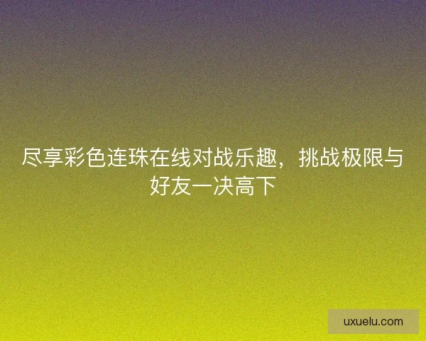 尽享彩色连珠在线对战乐趣，挑战极限与好友一决高下