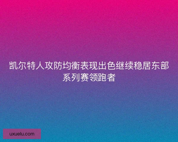 凯尔特人攻防均衡表现出色继续稳居东部系列赛领跑者 凯尔特人攻防均衡表现出色继续稳居东部系列赛领跑者