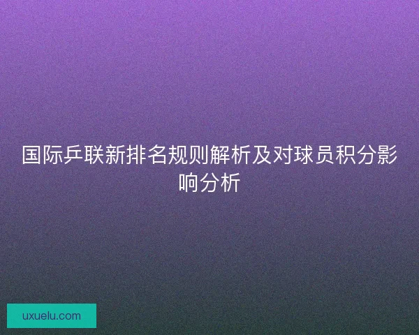 国际乒联新排名规则解析及对球员积分影响分析 国际乒联新排名规则解析及对球员积分影响分析