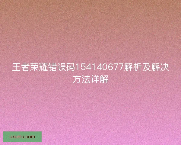 王者荣耀错误码154140677解析及解决方法详解 王者荣耀错误码154140677解析及解决方法详解