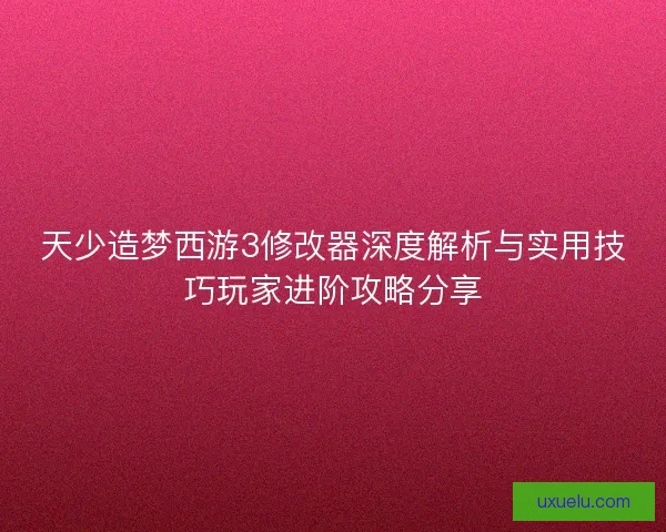天少造梦西游3修改器深度解析与实用技巧玩家进阶攻略分享 天少造梦西游3修改器深度解析与实用技巧玩家进阶攻略分享