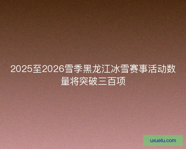 2025至2026雪季黑龙江冰雪赛事活动数量将突破三百项 2025至2026雪季黑龙江冰雪赛事活动数量将突破三百项