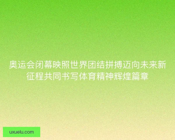 奥运会闭幕映照世界团结拼搏迈向未来新征程共同书写体育精神辉煌篇章 奥运会闭幕映照世界团结拼搏迈向未来新征程共同书写体育精神辉煌篇章