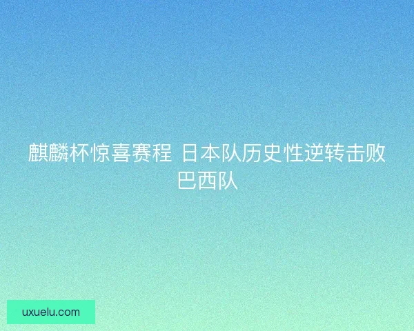 麒麟杯惊喜赛程 日本队历史性逆转击败巴西队 麒麟杯惊喜赛程 日本队历史性逆转击败巴西队