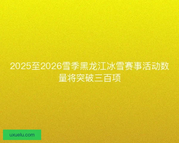 2025至2026雪季黑龙江冰雪赛事活动数量将突破三百项 2025至2026雪季黑龙江冰雪赛事活动数量将突破三百项