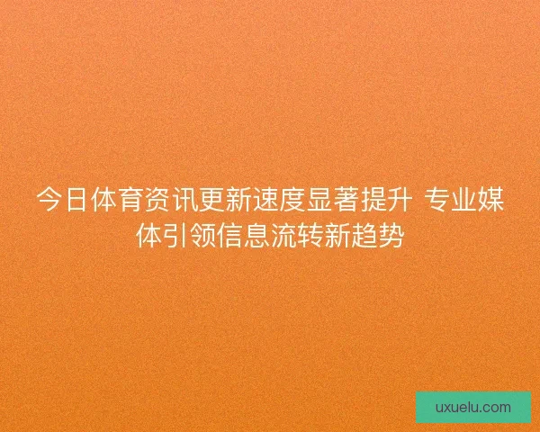 今日体育资讯更新速度显著提升 专业媒体引领信息流转新趋势