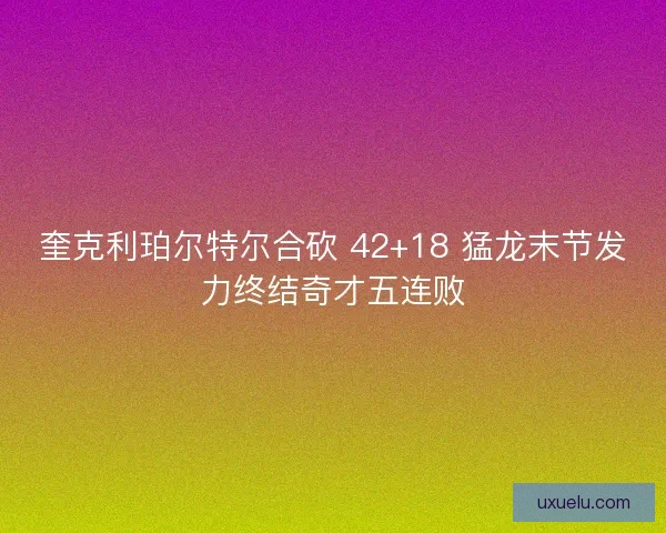奎克利珀尔特尔合砍 42+18 猛龙末节发力终结奇才五连败