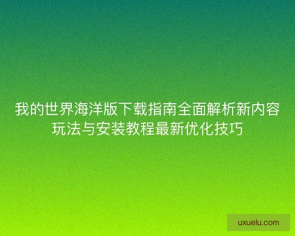 我的世界海洋版下载指南全面解析新内容玩法与安装教程最新优化技巧