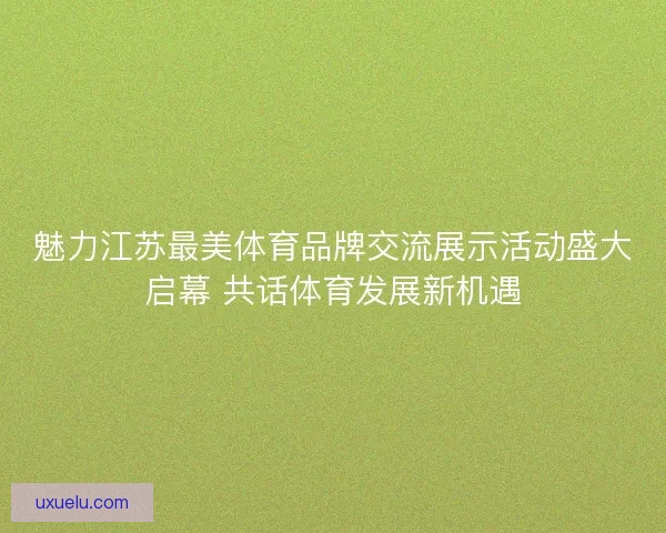 魅力江苏最美体育品牌交流展示活动盛大启幕 共话体育发展新机遇