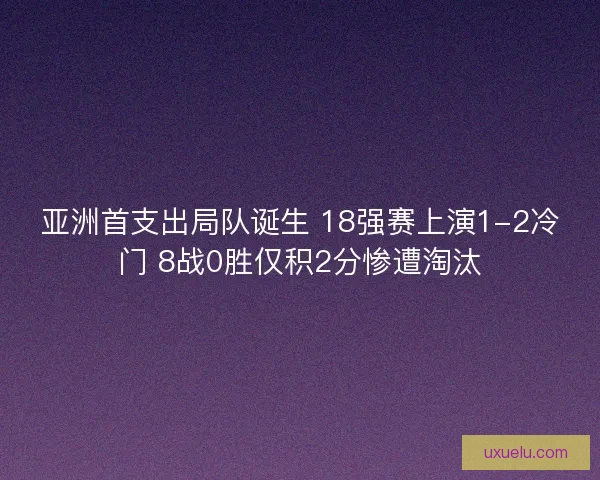 亚洲首支出局队诞生 18强赛上演1-2冷门 8战0胜仅积2分惨遭淘汰