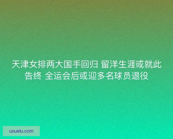 天津女排两大国手回归 留洋生涯或就此告终 全运会后或迎多名球员退役