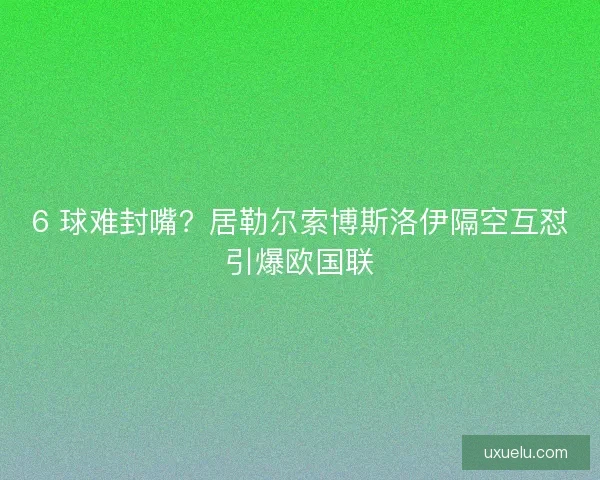 6 球难封嘴？居勒尔索博斯洛伊隔空互怼引爆欧国联