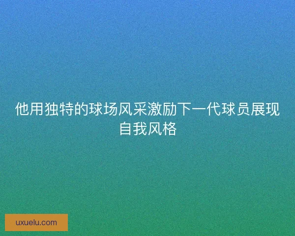 他用独特的球场风采激励下一代球员展现自我风格