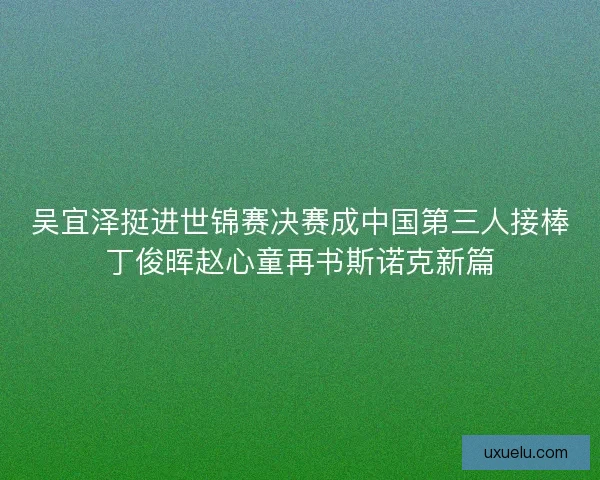 吴宜泽挺进世锦赛决赛成中国第三人接棒丁俊晖赵心童再书斯诺克新篇 吴宜泽挺进世锦赛决赛成中国第三人接棒丁俊晖赵心童再书斯诺克新篇