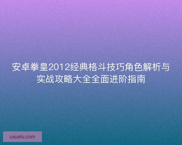 安卓拳皇2012经典格斗技巧角色解析与实战攻略大全全面进阶指南 安卓拳皇2012经典格斗技巧角色解析与实战攻略大全全面进阶指南