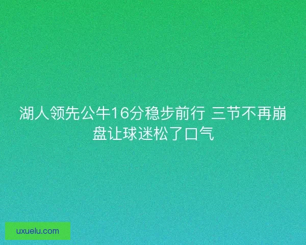 湖人领先公牛16分稳步前行 三节不再崩盘让球迷松了口气 湖人领先公牛16分稳步前行 三节不再崩盘让球迷松了口气