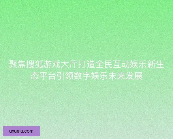 聚焦搜狐游戏大厅打造全民互动娱乐新生态平台引领数字娱乐未来发展 聚焦搜狐游戏大厅打造全民互动娱乐新生态平台引领数字娱乐未来发展