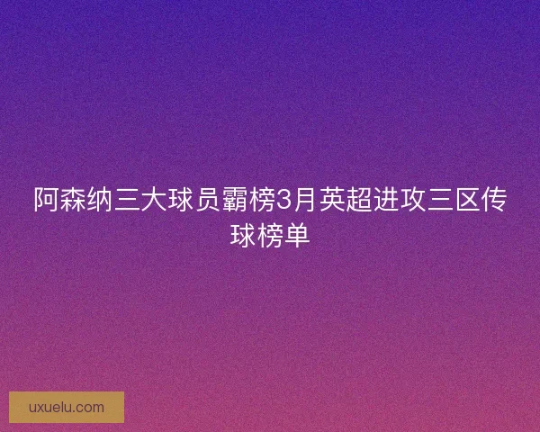 阿森纳三大球员霸榜3月英超进攻三区传球榜单 阿森纳三大球员霸榜3月英超进攻三区传球榜单