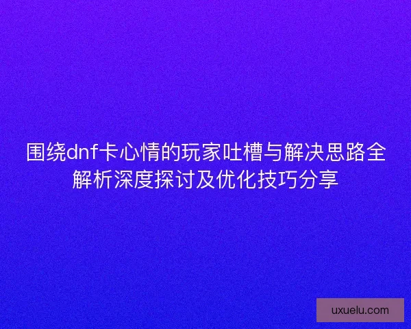 围绕dnf卡心情的玩家吐槽与解决思路全解析深度探讨及优化技巧分享 围绕dnf卡心情的玩家吐槽与解决思路全解析深度探讨及优化技巧分享