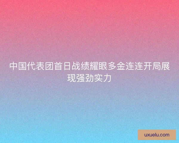 中国代表团首日战绩耀眼多金连连开局展现强劲实力